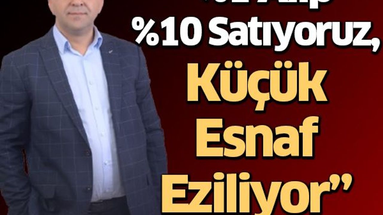 “%1 Alıp %10 Satıyoruz, Küçük Esnaf Eziliyor”