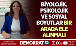 BİYOLOJİK, PSİKOLOJİK VE SOSYAL BOYUTLAR BİR ARADA ELE ALINMALI