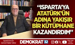 “ISPARTA’YA ATATÜRK’ÜN ADINA YAKIŞIR BİR KÜTÜPHANE KAZANDIRDIM”