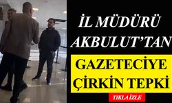 İl Müdürü Akbulut’tan Gazeteciye Çirkin Tepki