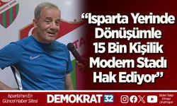 “Isparta Yerinde Dönüşümle 15 Bin Kişilik Modern Stadı Hak Ediyor”