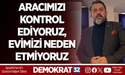 ARACIMIZI KONTROL EDİYORUZ, EVİMİZİ NEDEN ETMİYORUZ?