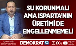 SU KORUNMALI AMA ISPARTA’NIN ÜRETİMİ DE ENGELLENMEMELİ