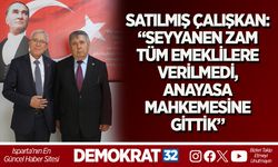 SATILMIŞ ÇALIŞKAN: “SEYYANEN ZAM TÜM EMEKLİLERE VERİLMEDİ, ANAYASA MAHKEMESİNE GİTTİK”