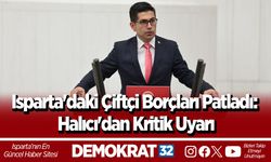 Isparta'daki Çiftçi Borçları Patladı: Halıcı'dan Kritik Uyarı