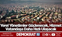 Yerel Yönetimler Güçlenecek, Hizmet Vatandaşa Daha Hızlı Ulaşacak