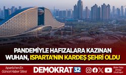 PANDEMİYLE HAFIZALARA KAZINAN WUHAN, ISPARTA’NIN KARDEŞ ŞEHRİ OLDU