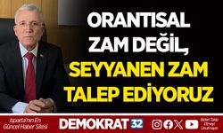 ORANTISAL ZAM DEĞİL, SEYYANEN ZAM TALEP EDİYORUZ