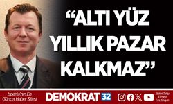“ALTI YÜZ YILLIK PAZAR KALKMAZ”