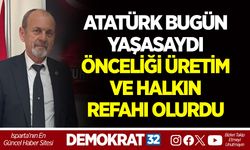 "ATATÜRK BUGÜN YAŞASAYDI ÖNCELİĞİ ÜRETİM VE HALKIN REFAHI OLURDU"