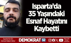 Isparta’da 35 yaşındaki esnaf hayatını kaybetti