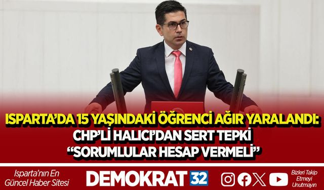 ISPARTA’DA 15 YAŞINDAKİ ÖĞRENCİ AĞIR YARALANDI: CHP’Lİ HALICI’DAN SERT TEPKİ – “SORUMLULAR HESAP VERMELİ”