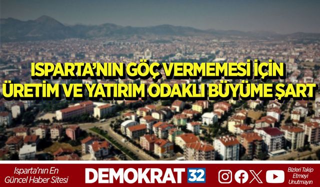 ISPARTA’NIN GÖÇ VERMEMESİ İÇİN ÜRETİM VE YATIRIM ODAKLI BÜYÜME ŞART