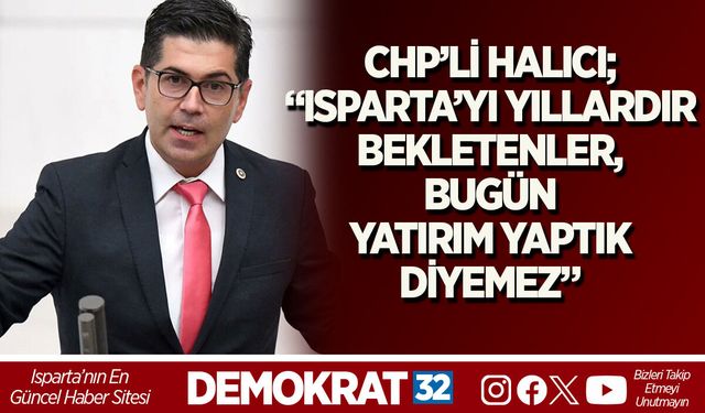 CHP’Lİ HALICI; “ISPARTA’YI YILLARDIR BEKLETENLER, BUGÜN YATIRIM YAPTIK DİYEMEZ”