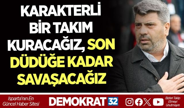 KARAKTERLİ BİR TAKIM KURACAĞIZ, SON DÜDÜĞE KADAR SAVAŞACAĞIZ