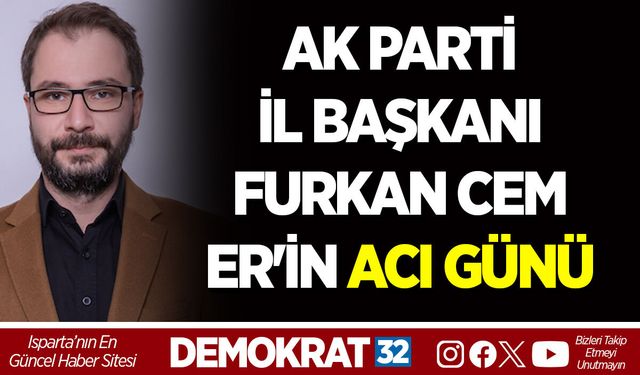 AK PARTİ ISPARTA İL BAŞKANI FURKAN CEM ER'İN ACI GÜNÜ