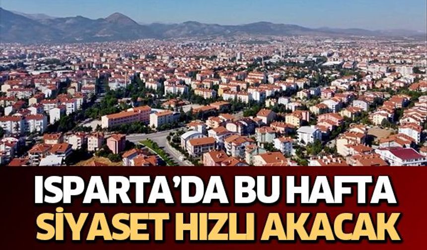ISPARTA’DA BU HAFTA SİYASET HIZLI AKACAK