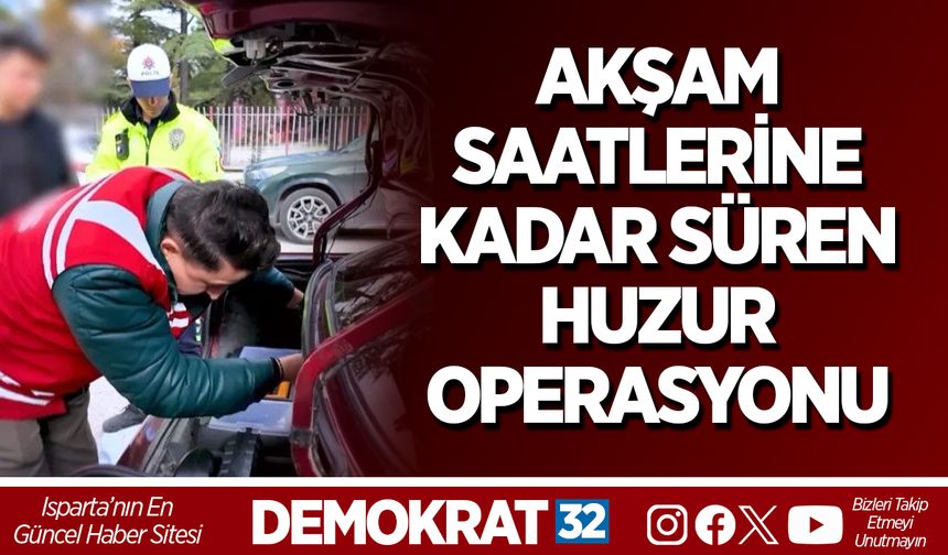 ISPARTA’DA AKŞAM SAATLERİNE KADAR SÜREN HUZUR OPERASYONU