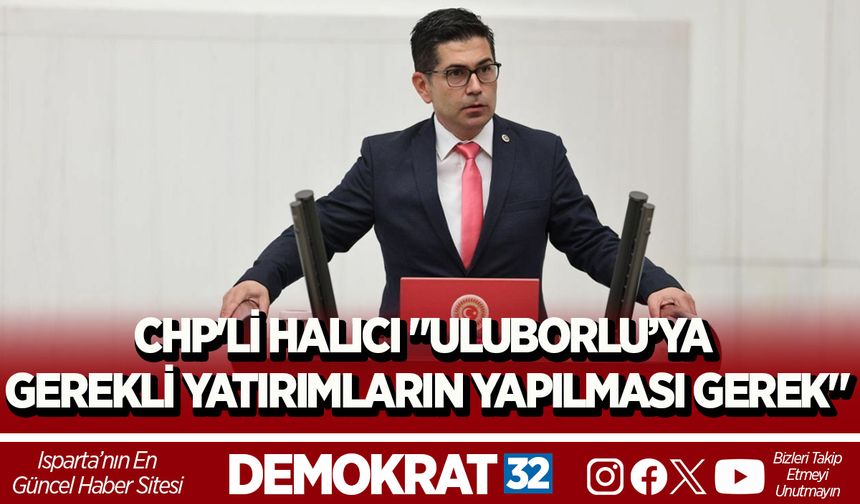 CHP'Lİ HALICI "ULUBORLU’YA GEREKLİ YATIRIMLARIN YAPILMASI GEREK"