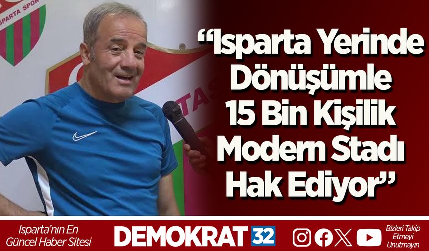 “Isparta Yerinde Dönüşümle 15 Bin Kişilik Modern Stadı Hak Ediyor”