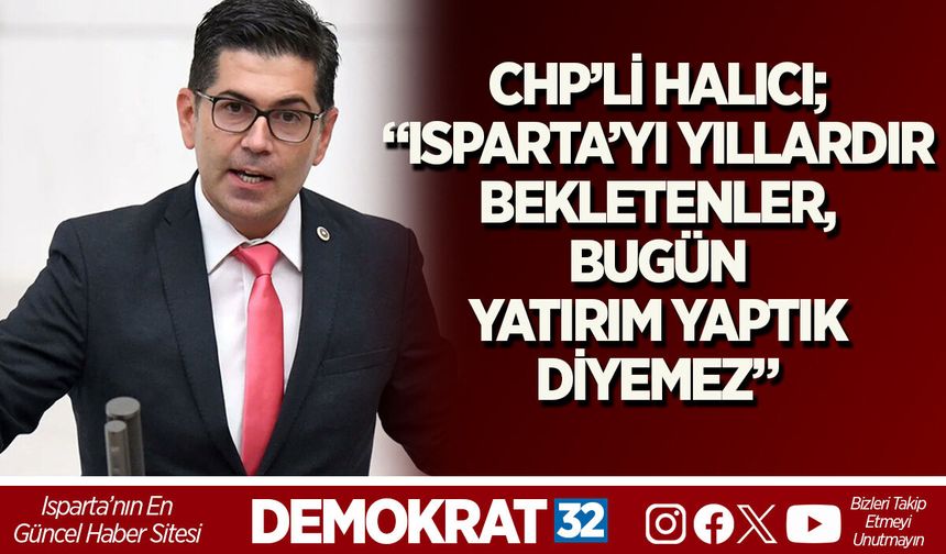 CHP’Lİ HALICI; “ISPARTA’YI YILLARDIR BEKLETENLER, BUGÜN YATIRIM YAPTIK DİYEMEZ”