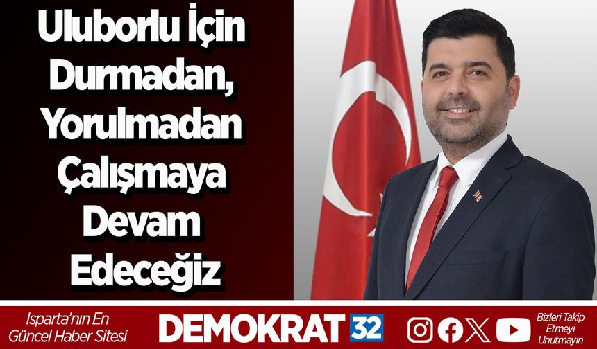 Uluborlu için durmadan, yorulmadan çalışmaya devam edeceğiz