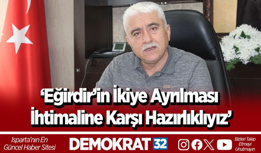 ‘Eğirdir’in İkiye Ayrılması İhtimaline Karşı Hazırlıklıyız’