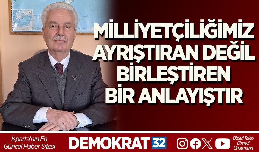 MİLLİYETÇİLİĞİMİZ AYRIŞTIRAN DEĞİL, BİRLEŞTİREN BİR ANLAYIŞTIR