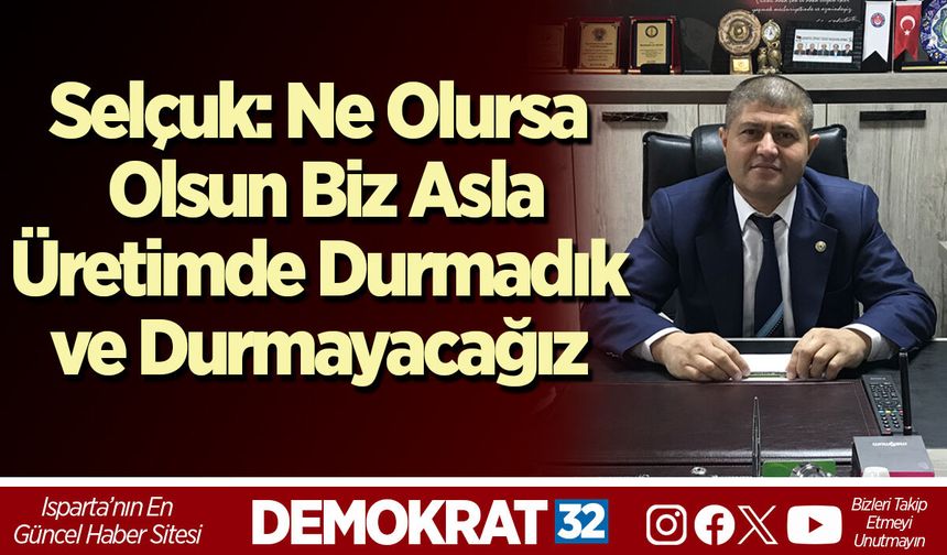 Selçuk: Ne Olursa Olsun Biz Asla Üretimde Durmadık ve Durmayacağız