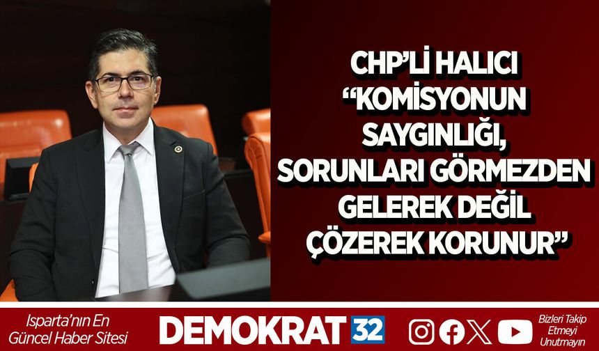 CHP’Lİ HALICI “KOMİSYONUN SAYGINLIĞI, SORUNLARI GÖRMEZDEN GELEREK DEĞİL ÇÖZEREK KORUNUR”