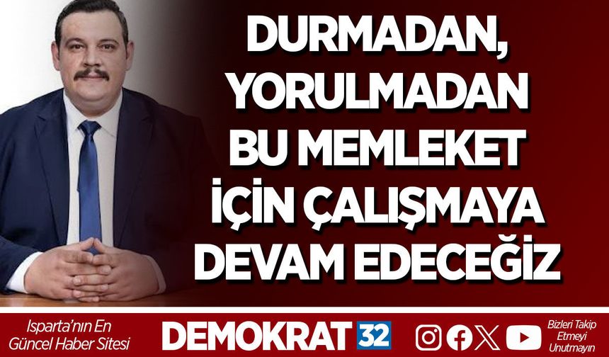 DURMADAN, YORULMADAN BU MEMLEKET İÇİN ÇALIŞMAYA DEVAM EDECEĞİZ