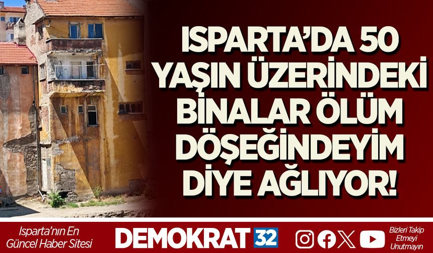 ISPARTA’DA 50 YAŞIN ÜZERİNDEKİ BİNALAR ÖLÜM DÖŞEĞİNDEYİM DİYE AĞLIYOR!