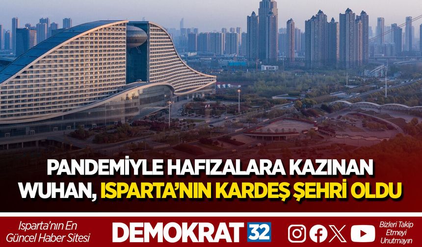 PANDEMİYLE HAFIZALARA KAZINAN WUHAN, ISPARTA’NIN KARDEŞ ŞEHRİ OLDU