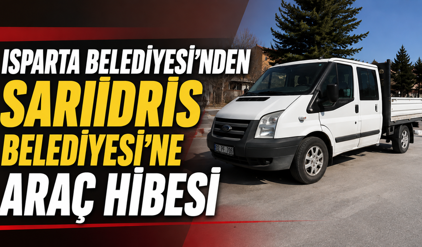 Isparta Belediyesi’nden Sarıidris Belediyesi’ne Araç Hibesi