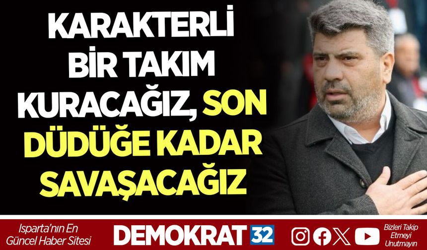 KARAKTERLİ BİR TAKIM KURACAĞIZ, SON DÜDÜĞE KADAR SAVAŞACAĞIZ