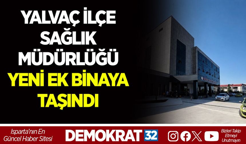 YALVAÇ İLÇE SAĞLIK MÜDÜRLÜĞÜ YENİ EK BİNAYA TAŞINDI