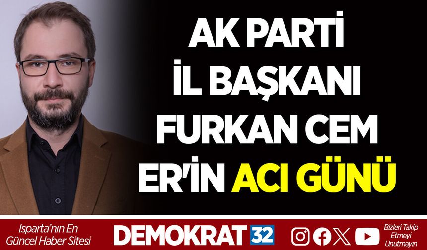 AK PARTİ ISPARTA İL BAŞKANI FURKAN CEM ER'İN ACI GÜNÜ