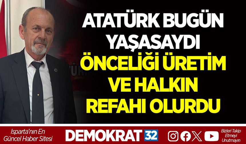 "ATATÜRK BUGÜN YAŞASAYDI ÖNCELİĞİ ÜRETİM VE HALKIN REFAHI OLURDU"