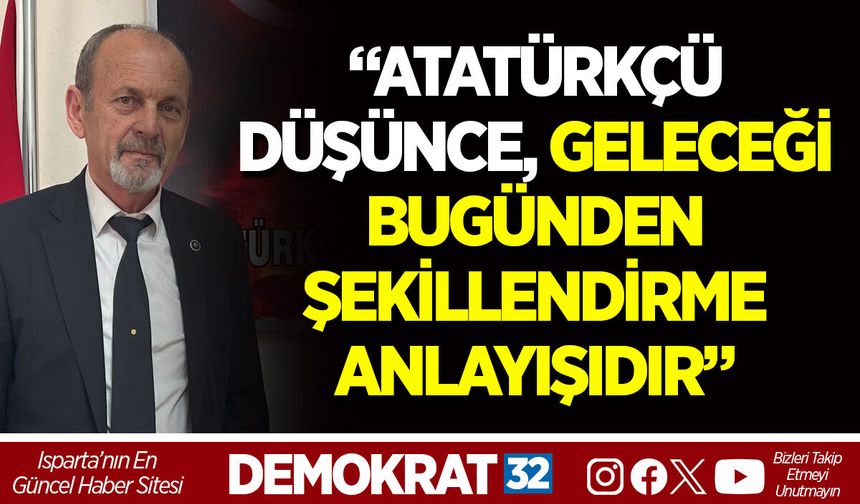 “ATATÜRKÇÜ DÜŞÜNCE, GELECEĞİ BUGÜNDEN ŞEKİLLENDİRME ANLAYIŞIDIR”