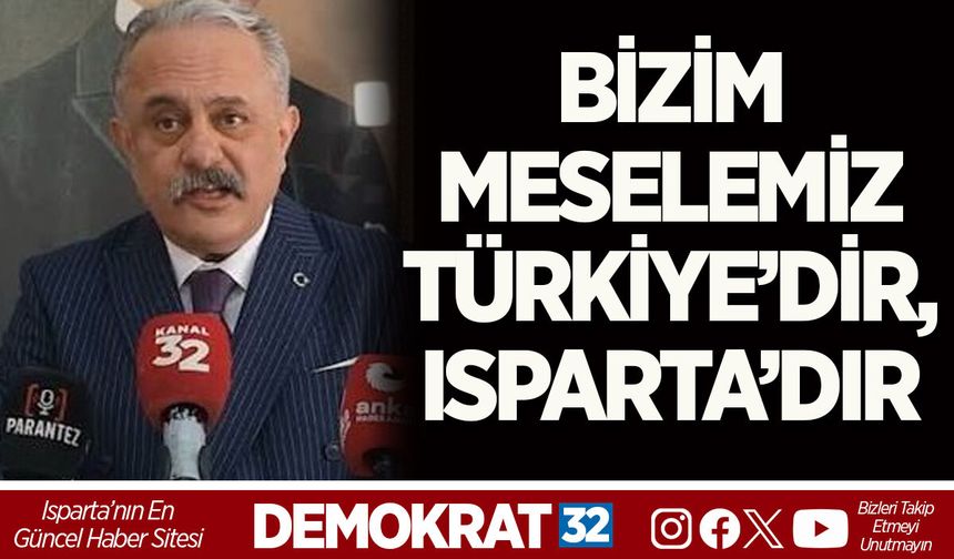 “BİZİM MESELEMİZ TÜRKİYE’DİR, ISPARTA’DIR”