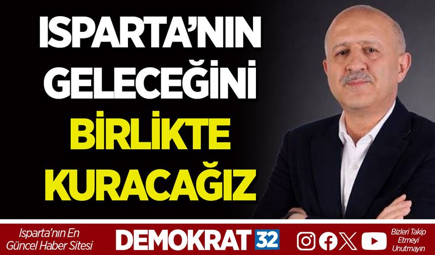 ISPARTA’NIN GELECEĞİNİ BİRLİKTE KURACAĞIZ