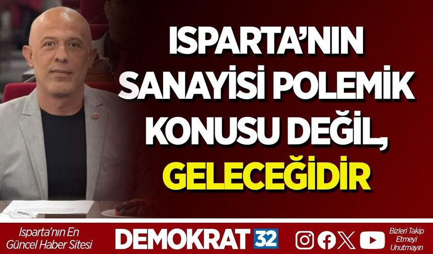 ISPARTA’NIN SANAYİSİ POLEMİK KONUSU DEĞİL, GELECEĞİDİR