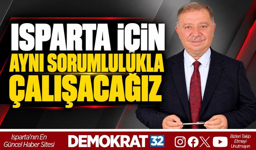 ISPARTA İÇİN AYNI SORUMLULUKLA ÇALIŞACAĞIZ