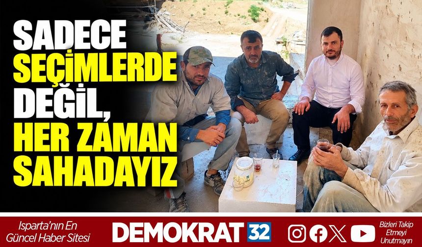 SADECE SEÇİMLERDE DEĞİL, HER ZAMAN SAHADAYIZ