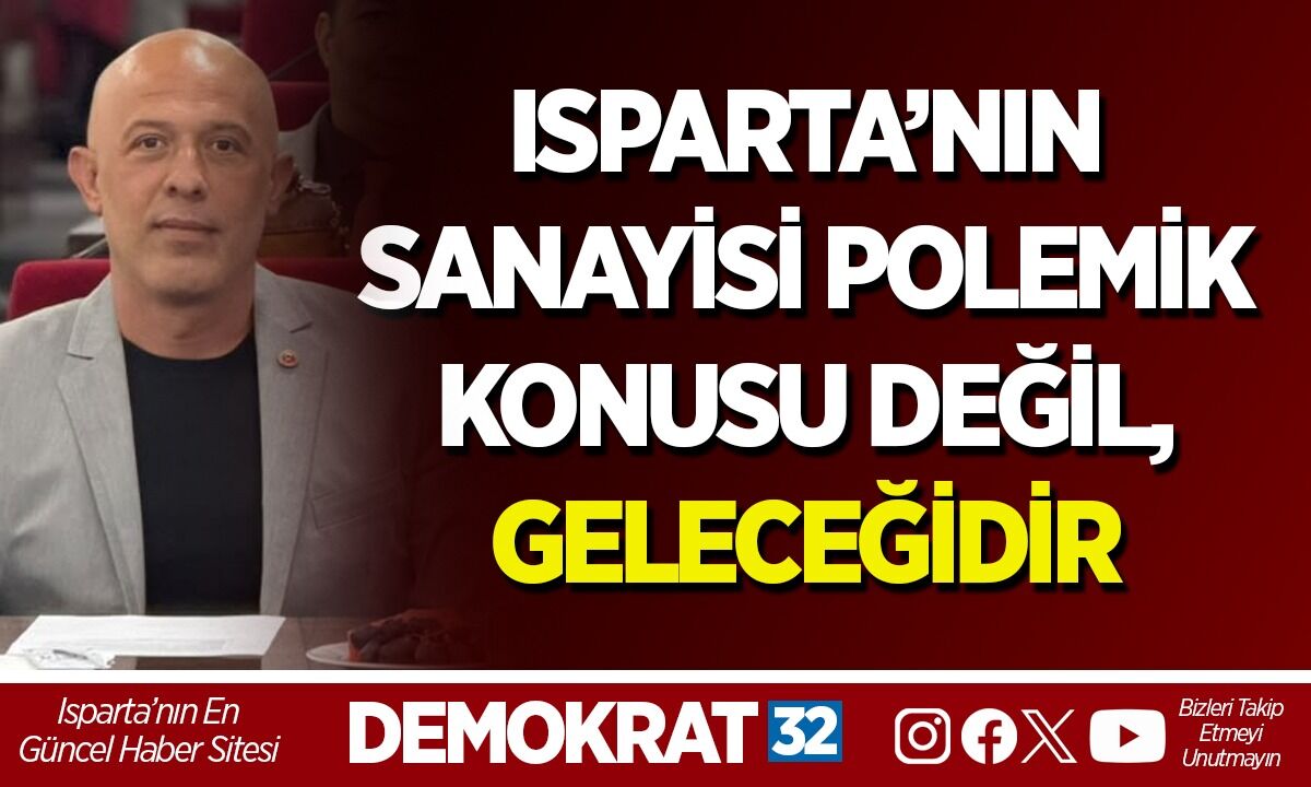ISPARTA’NIN SANAYİSİ POLEMİK KONUSU DEĞİL, GELECEĞİDİR